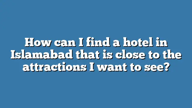 How can I find a hotel in Islamabad that is close to the attractions I want to see?