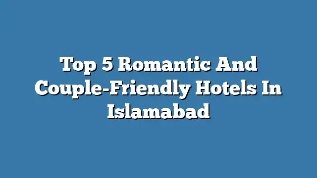 Top 5 Romantic And Couple-Friendly Hotels In Islamabad