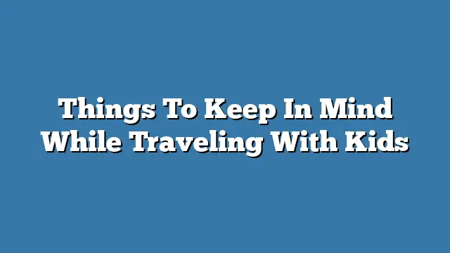 Things To Keep In Mind While Traveling With Kids