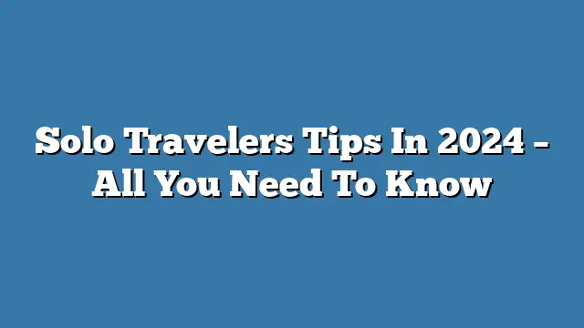 Solo Travelers Tips In 2024 – All You Need To Know